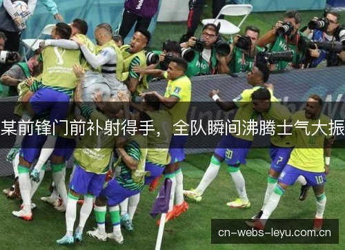某前锋门前补射得手，全队瞬间沸腾士气大振